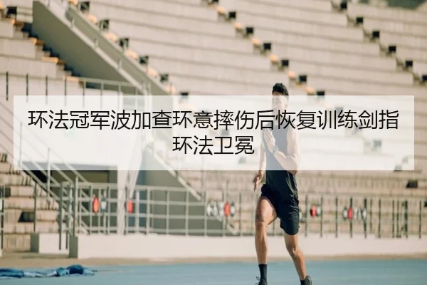 环法冠军波加查环意摔伤后恢复训练剑指环法卫冕
