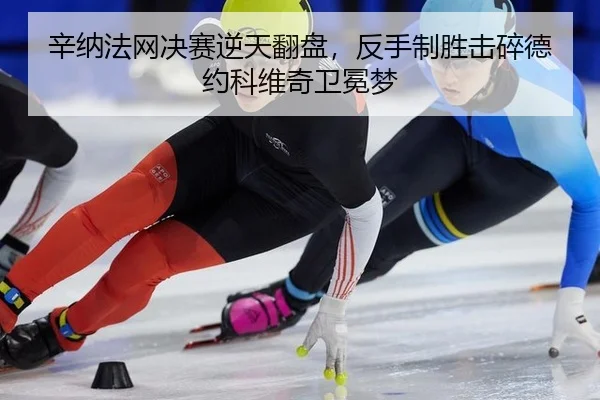 辛纳法网决赛逆天翻盘，反手制胜击碎德约科维奇卫冕梦