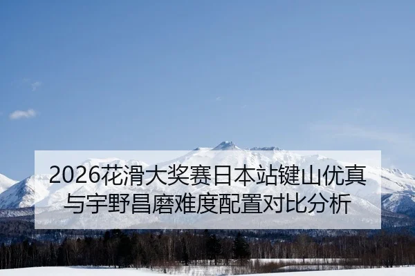 2026花滑大奖赛日本站键山优真与宇野昌磨难度配置对比分析