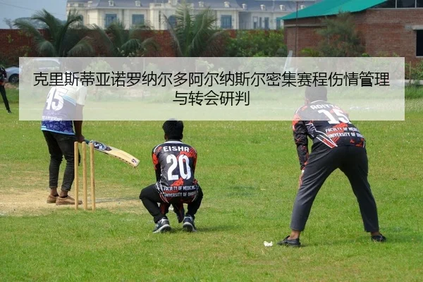 克里斯蒂亚诺罗纳尔多阿尔纳斯尔密集赛程伤情管理与转会研判