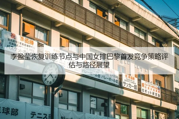 李盈莹恢复训练节点与中国女排巴黎首发竞争策略评估与路径展望