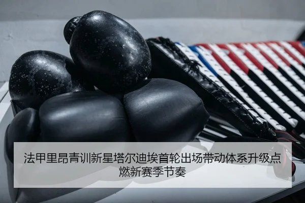 法甲里昂青训新星塔尔迪埃首轮出场带动体系升级点燃新赛季节奏